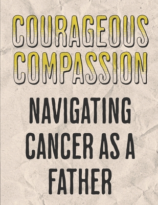 Courageous Compassion: Navigating Cancer as a Father: Resilience, Reflection, and Renewal: A Dad's Manual on the Cancer Expedition - Publishing, Dnt