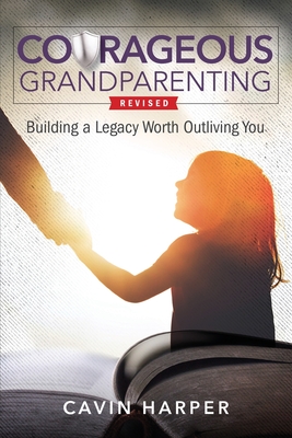 Courageous Grandparenting: Building a Legacy Worth Outliving You - Harper, Cavin