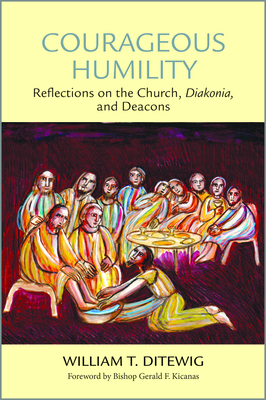 Courageous Humility: Reflections on the Church, Diakonia, and Deacons - Ditewig, William T, and Kicanas, Gerald F, Bishop (Foreword by)