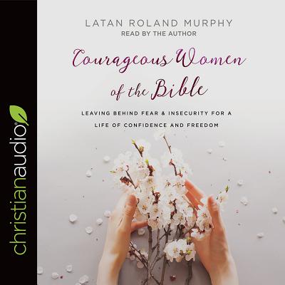 Courageous Women of the Bible: Leaving Behind Fear and Insecurity for a Life of Confidence and Freedom - Murphy, Latan Roland (Narrator)