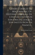 Cours Complet De Maonnerie, Ou Histoire Gnrale De L'initiation Depuis Son Origine Jusqu' Son Institution En France...