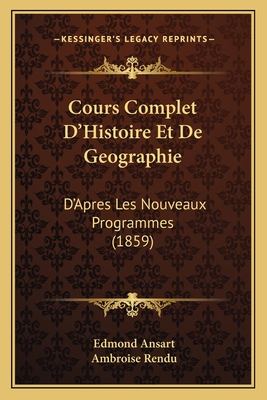 Cours Complet D'Histoire Et de Geographie: D'Apres Les Nouveaux Programmes (1859) - Ansart, Edmond, and Rendu, Ambroise