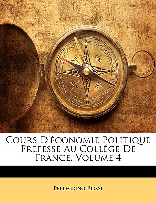 Cours d'?conomie Politique Prefess? Au Coll?ge de France, Volume 4 - Rossi, Pellegrino