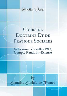 Cours de Doctrine Et de Pratique Sociales: Xe Session, Versailles 1913; Compte Rendu In-Extenso (Classic Reprint) - France, Semaine Sociale De