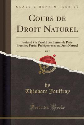 Cours de Droit Naturel, Vol. 1: Professe a la Faculte Des Lettres de Paris; Premiere Partie, Prolegomenes Au Droit Naturel (Classic Reprint) - Jouffroy, Theodore