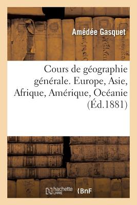 Cours de Gographie Gnrale. Europe, Asie, Afrique, Amrique, Ocanie:  l'Usage Des lves Des Classes Suprieures Et Des Candidats Aux coles Spciales Du Gouvernement - Gasquet, Amde