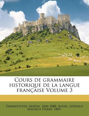 Cours de Grammaire Historique de la Langue Franaise Volume 3 - 1846-1888, Darmesteter Arsene, and Sudre, Leopold Maurice Pierre 1885- (Creator)