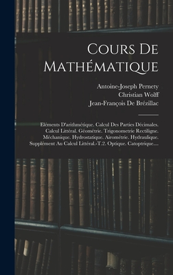 Cours de Mathematique: Elements D'Arithmetique. Calcul Des Parties Decimales. Calcul Litteral. Geometrie. Trigonometrie Rectiligne. Mechanique. Hydrostatique. Airometrie. Hydraulique. Supplement Au Calcul Litteral.-T.2. Optique. Catoptrique.... - Pernety, Antoine-Joseph, and Wolff, Christian, and de Br?zillac, Jean-Fran?ois