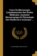 Cours de Microscopie Complementaire Des Etudes Medicales, Anatomie Microscopique Et Physiologie Des Fluides de L'Economie. ...