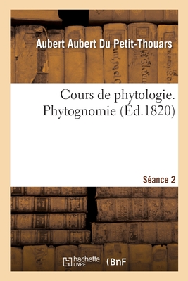 Cours de Phytologie, Ou de Botanique G?n?rale, Appliqu?e ? l'Art de Cultiver Les Plantes: En Un Mot ? l'Horticulture. S?ance 2. Phytognomie - Du Petit-Thouars, Aubert Aubert