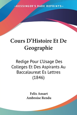 Cours D'Histoire Et De Geographie: Redige Pour L'Usage Des Colleges Et Des Aspirants Au Baccalaureat Es Lettres (1846) - Ansart, Felix, and Rendu, Ambroise