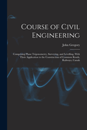 Course of Civil Engineering: Comprising Plane Trigonometry, Surveying, and Levelling. With Their Application to the Construction of Common Roads, Railways, Canals