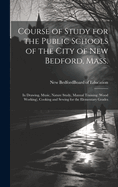 Course of Study for the Public Schools of the City of New Bedford, Mass.: In Drawing, Music, Nature Study, Manual Training (Wood Working), Cooking and Sewing for the Elementary Grades