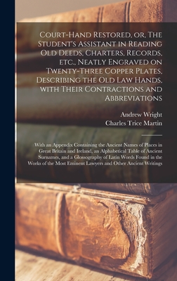 Court-hand Restored, or, The Student's Assistant in Reading Old Deeds, Charters, Records, Etc., Neatly Engraved on Twenty-three Copper Plates, Describing the Old Law Hands, With Their Contractions and Abbreviations: With an Appendix Containing The... - Wright, Andrew, and Martin, Charles Trice D 1914 (Creator)
