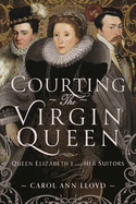 Courting the Virgin Queen: Queen Elizabeth I And Her Suitors