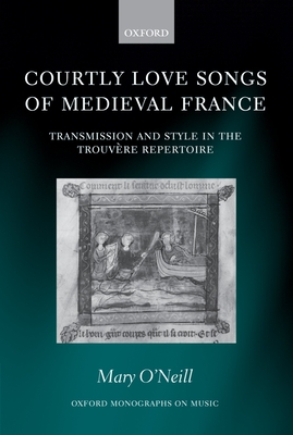 Courtly Love Songs of Medieval France: Transmission and Style in the Trouvere Repertoire - O'Neill, Mary