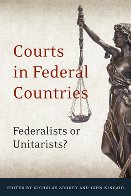 Courts in Federal Countries: Federalists or Unitarists? - Aroney, Nicholas Theodore (Editor), and Kincaid, John, Sir (Editor)