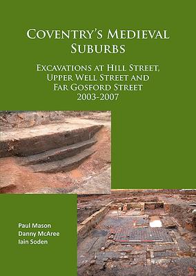 Coventry's Medieval Suburbs: Excavations at Hill Street, Upper Well Street and Far Gosford Street 2003-2007 - Mason, Paul, and McAree, Danny, and Soden, Iain