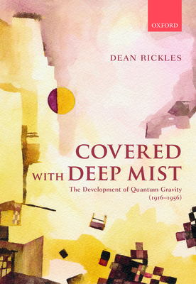 Covered with Deep Mist: The Development of Quantum Gravity (1916-1956) - Rickles, Dean