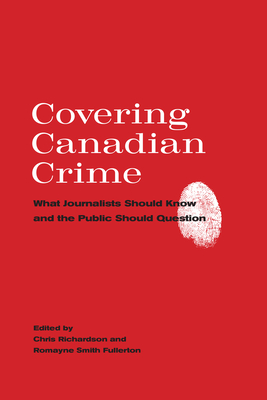 Covering Canadian Crime: What Journalists Should Know and the Public Should Question - Richardson, Chris (Editor), and Smith Fullerton, Romayne (Editor)