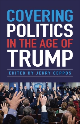 Covering Politics in the Age of Trump - Ceppos, Jerry, and Ballard, Mark (Contributions by), and Bhatia, Peter (Contributions by)