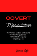 Covert Manipulation: The Ultimate Guide to Understand Dark Psychology Secrets and Read Body Language to Spotting a Liar