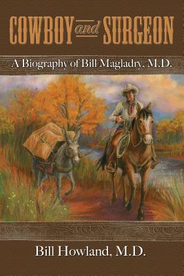 Cowboy and Surgeon: A Biography of Bill Magladry, M.D. - Howland, Bill