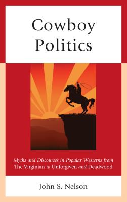 Cowboy Politics: Myths and Discourses in Popular Westerns from The Virginian to Unforgiven and Deadwood - Nelson, John S