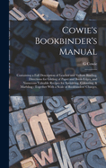 Cowie's Bookbinder's Manual: Containing a Full Description of Leather and Vellum Binding, Directions for Gilding of Paper and Book-edges, and Numerous Valuable Recipes for Sprinkling, Colouring, & Marbling: Together With a Scale of Bookbinders' Charges,