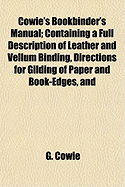Cowie's Bookbinder's Manual; Containing a Full Description of Leather and Vellum Binding, Directions for Gilding of Paper and Book-Edges, and