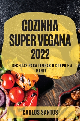 Cozinha Super Vegana 2022: Receitas Para Limpar O Corpo E a Mente - Santos, Carlos