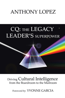 CQ: THE LEGACY LEADER'S SUPERPOWER: Driving Cultural Intelligence from the Boardroom to the Mailroom - Lopez, Anthony, and Garcia, Yvonne (Foreword by)