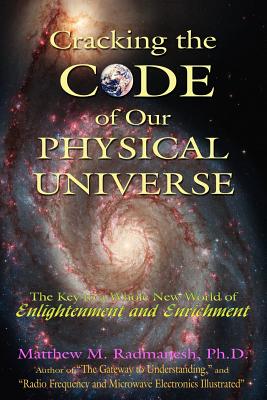 Cracking The Code of Our Physical Universe: The Key to a World of Enlightenment and Enrichment - Radmanesh, Matthew M