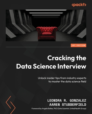Cracking the Data Science Interview: Unlock insider tips from industry experts to master the data science field - Gonzalez, Leondra R., and Stubberfield, Aaren, and Baltes, Angela (Foreword by)