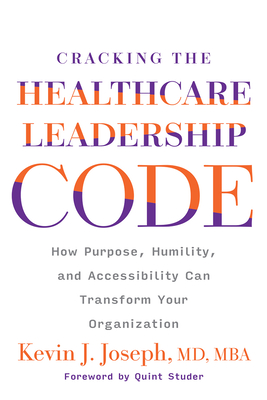 Cracking the Healthcare Leadership Code: How Purpose, Humility, and Accessibility Can Transform Your Organization - Joseph, Kevin, MD