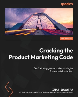 Cracking the Product Marketing Code: Craft winning go-to-market strategies for market domination - Bayatra, Iman, and Kuperman, Daniel (Foreword by)