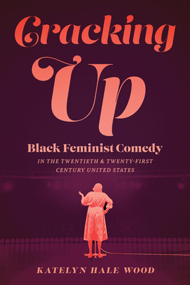 Cracking Up: Black Feminist Comedy in the Twentieth and Twenty-First Century United States - Wood, Katelyn Hale