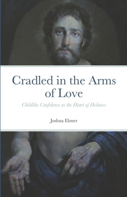 Cradled in the Arms of Love: Childlike Confidence as the Heart of Holiness - Elzner, Joshua