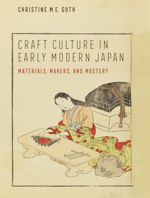 Craft Culture in Early Modern Japan: Materials, Makers, and Mastery - Guth, Christine M E