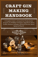 Craft Gin Making Handbook: A Complete Guide to Artisanal Gin Production for Everyone: Its Distilling Techniques, Ingredients, Flavor Profiles, Business Strategies, Botanical Selection & Barrel Aging