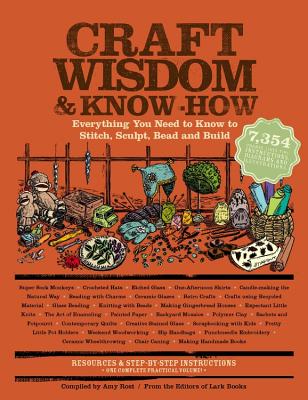 Craft Wisdom & Know-How: Everything You Need to Stitch, Sculpt, Bead and Build - Editors of Lark Books, and Rost, Amy (Compiled by)