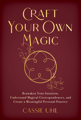 Craft Your Own Magic: Reawaken Your Intuition, Understand Magical Correspondences, and Create a Meaningful Personal Practice - Uhl, Cassie