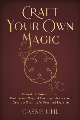 Craft Your Own Magic: Reawaken Your Intuition, Understand Magical Correspondences, and Create a Meaningful Personal Practice - Uhl, Cassie