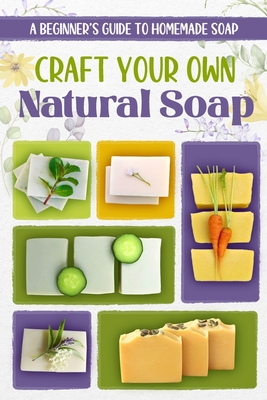 Craft Your Own Natural Soap: A Beginner's Guide to Homemade Soap - Hooper, Keira