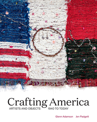 Crafting America: Artists and Objects, 1940 to Today - Padgett, Jen, and Adamson, Glenn
