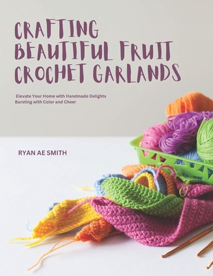 Crafting Beautiful Fruit Crochet Garlands: Elevate Your Home with Handmade Delights Bursting with Color and Cheer - Smith, Ryan Ae