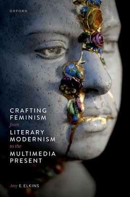 Crafting Feminism from Literary Modernism to the Multimedia Present - Elkins, Amy E.