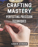 Crafting Mastery: Perfecting Precision Techniques: Unlocking the Secrets to Mastering Your Craft: Advanced Precision Techniques for Artisans