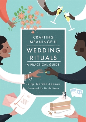 Crafting Meaningful Wedding Rituals: A Practical Guide - Gordon-Lennox, Jeltje, and Haan, Tiu de (Foreword by)