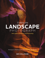 Crafting the Landscape Photograph with Lightroom Classic and Photoshop: Techniques for Realizing the Full Potential of Your Photography